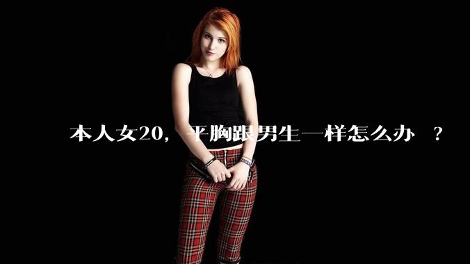 本人女20，平胸跟男生一样怎么办 ?