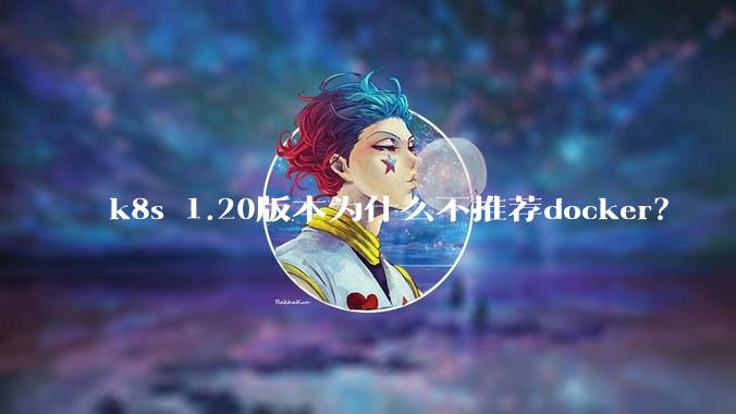 k8s 1.20版本为什么不推荐docker？