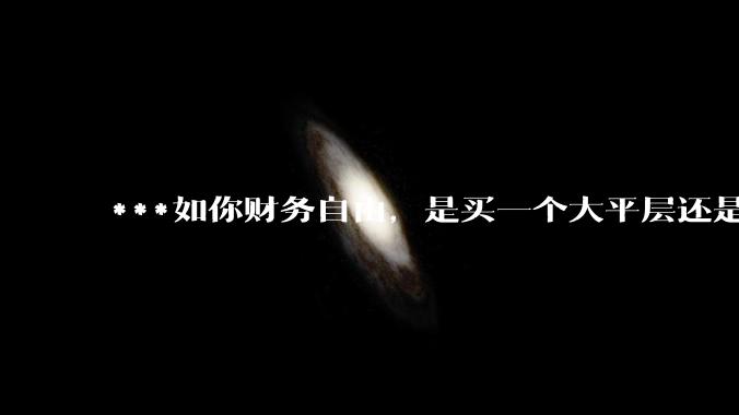 ***如你财务自由，是买一个大平层还是买一个大别墅？
