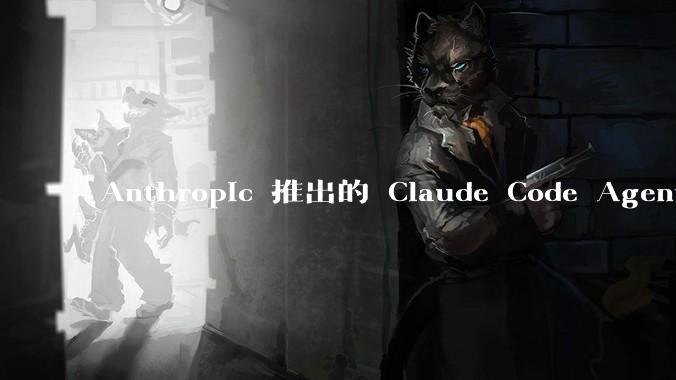 Anthropic 推出的 Claude Code Agent 有哪些亮点值得关注？