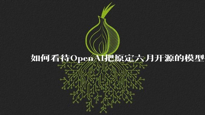 如何看待OpenAI把原定六月开源的模型推迟到八月？