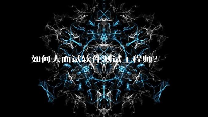如何去面试软件测试工程师？