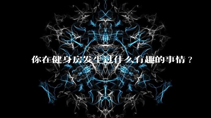 你在健身房发生过什么有趣的事情?