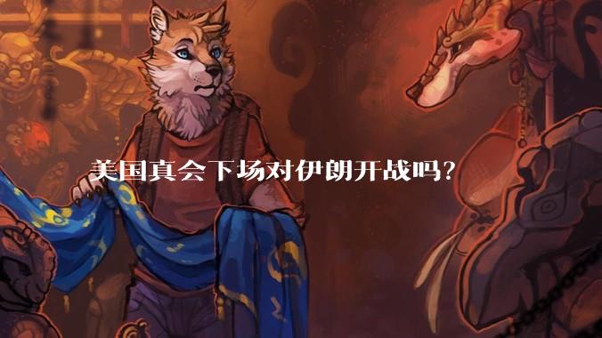 美国真会下场对伊朗开战吗？