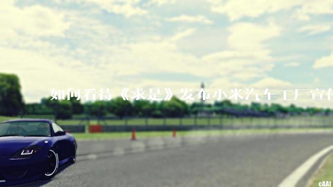 如何看待《求是》发布小米汽车工厂宣传片？