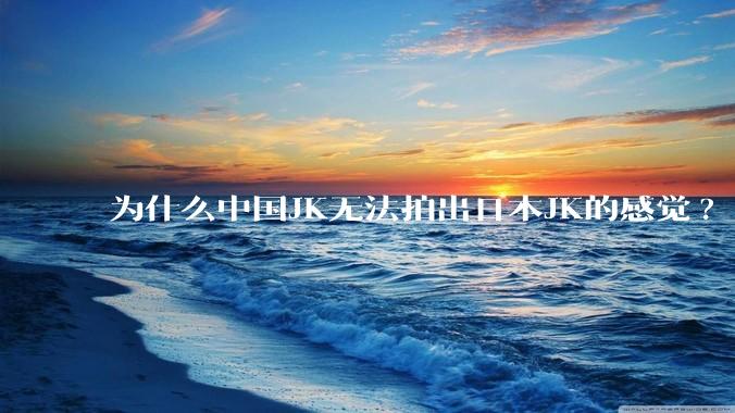 为什么中国JK无法拍出日本JK的感觉?