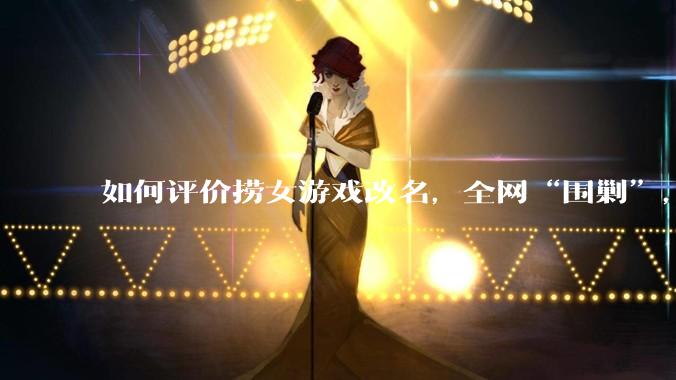 如何评价捞女游戏改名，全网“围剿”，以及导演b站账号被封这件事?