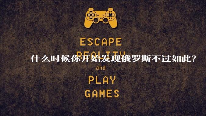 什么时候你开始发现俄罗斯不过如此？