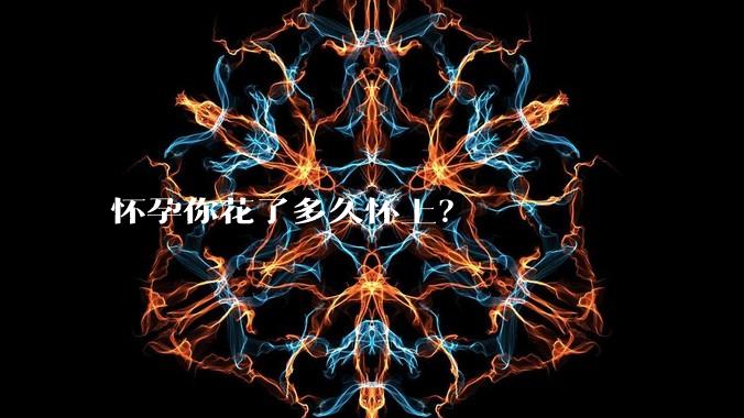 怀孕你花了多久怀上？