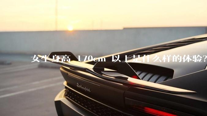 女生身高 170cm 以上是什么样的体验？