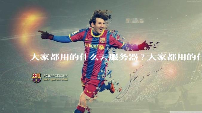 大家都用的什么云服务器?大家都用的什么云服务器？