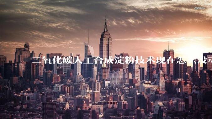 二氧化碳人工合成淀粉技术现在怎么没动静了？