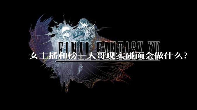 女主播和榜一大哥现实碰面会做什么？