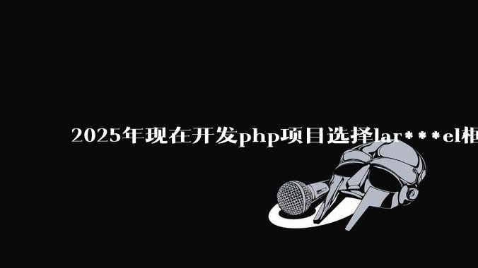 2025年现在开发php项目选择lar***el框架好还是thinkphp框架好？